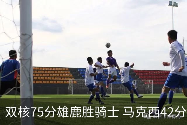 双核75分雄鹿胜骑士 马克西42分76人险胜火箭